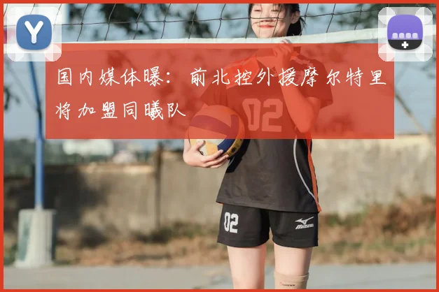 国内媒体曝：前北控外援摩尔特里将加盟同曦队