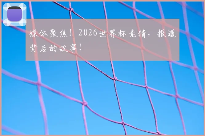 媒体聚焦！2026世界杯竞猜，报道背后的故事！