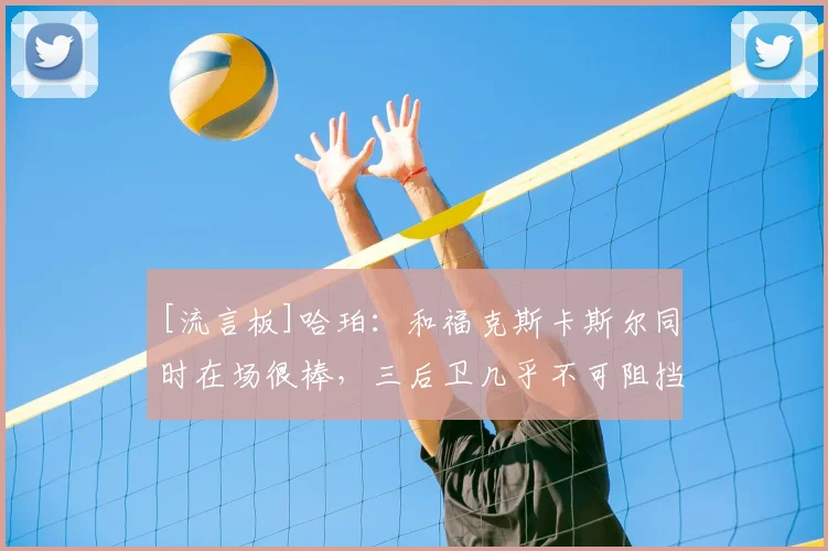 [流言板]哈珀：和福克斯卡斯尔同时在场很棒，三后卫几乎不可阻挡