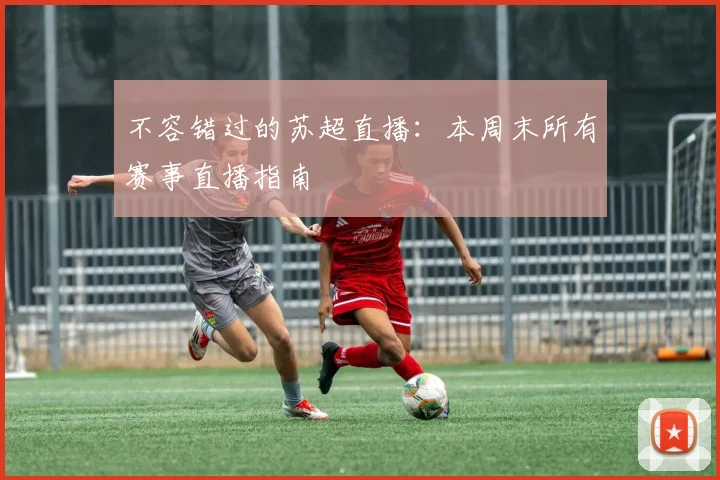 不容错过的苏超直播：本周末所有赛事直播指南