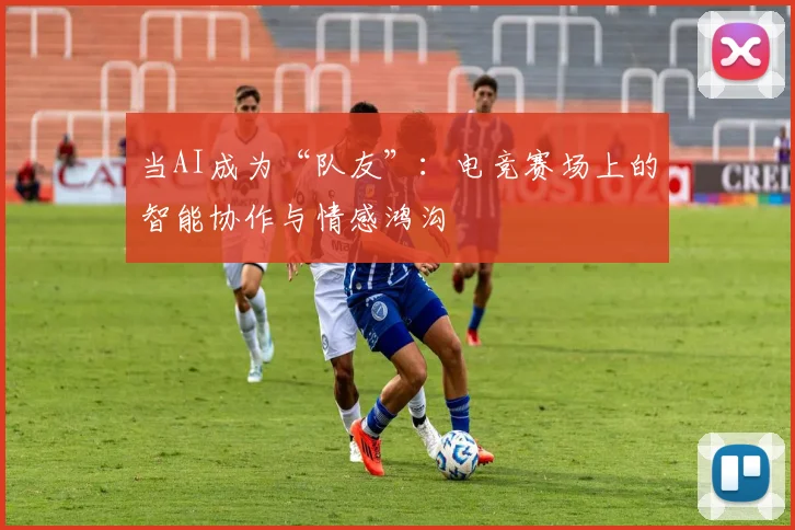 当AI成为“队友”：电竞赛场上的智能协作与情感鸿沟