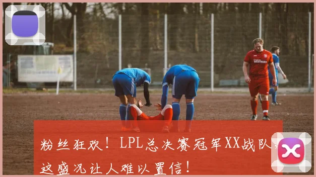 粉丝狂欢！LPL总决赛冠军XX战队，这盛况让人难以置信！