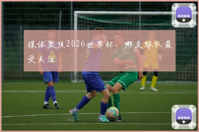 媒体聚焦2026世界杯，哪支球队最受关注