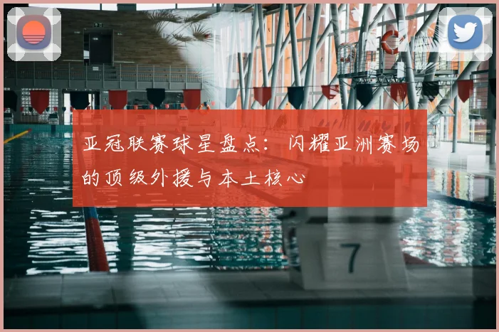 亚冠联赛球星盘点：闪耀亚洲赛场的顶级外援与本土核心