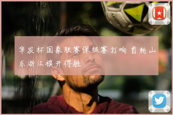 华发杯国象联赛保级赛打响 首轮山东浙江旗开得胜