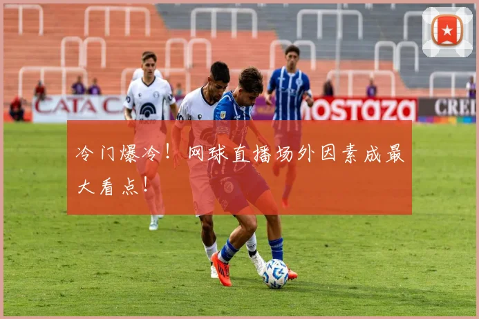 冷门爆冷！网球直播场外因素成最大看点！