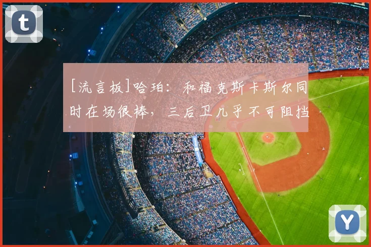 [流言板]哈珀：和福克斯卡斯尔同时在场很棒，三后卫几乎不可阻挡