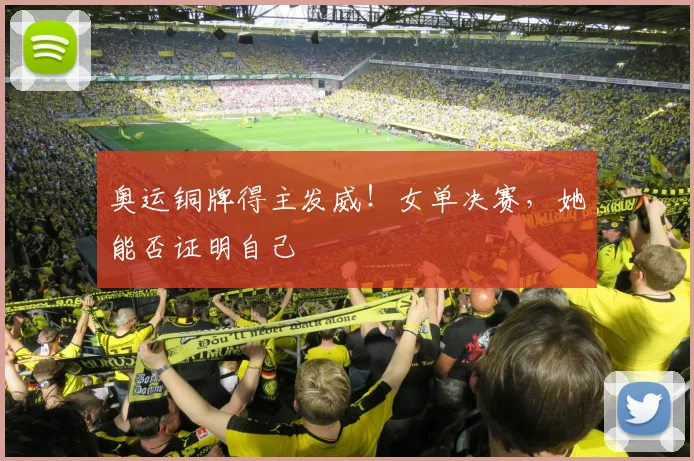 奥运铜牌得主发威！女单决赛，她能否证明自己