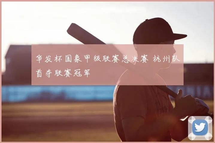 华发杯国象甲级联赛总决赛 杭州队首夺联赛冠军