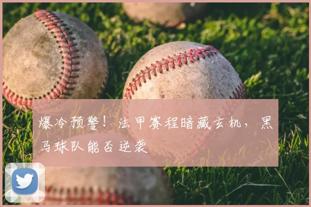 爆冷预警！法甲赛程暗藏玄机，黑马球队能否逆袭