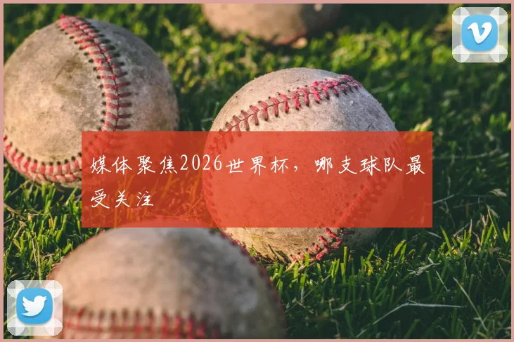 媒体聚焦2026世界杯，哪支球队最受关注