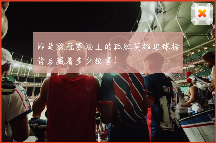 谁是欧冠赛场上的孤胆英雄进球榜背后藏着多少故事！