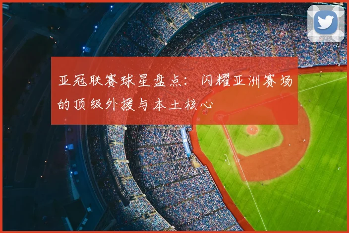亚冠联赛球星盘点：闪耀亚洲赛场的顶级外援与本土核心