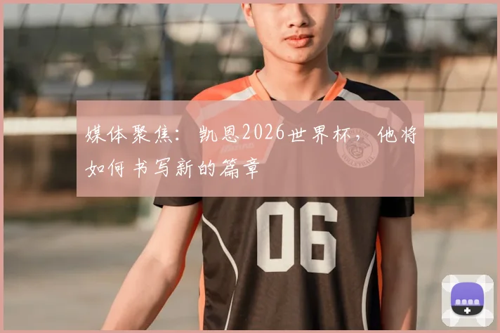 媒体聚焦：凯恩2026世界杯，他将如何书写新的篇章