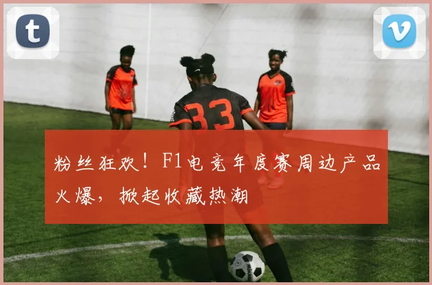 粉丝狂欢！F1电竞年度赛周边产品火爆，掀起收藏热潮