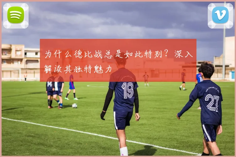 为什么德比战总是如此特别？深入解读其独特魅力