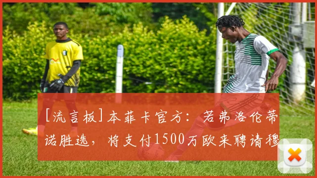 [流言板]本菲卡官方：若弗洛伦蒂诺胜选，将支付1500万欧来聘请穆帅