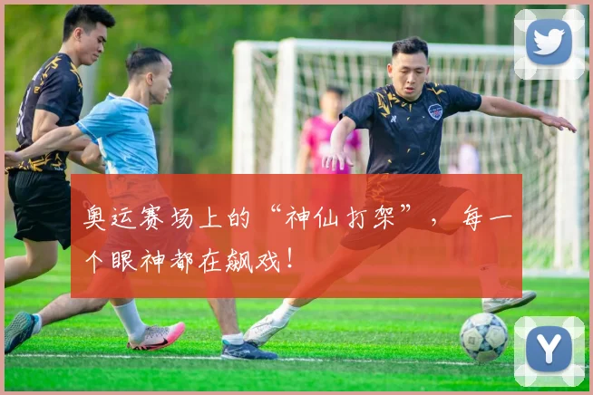 奥运赛场上的“神仙打架”，每一个眼神都在飙戏！