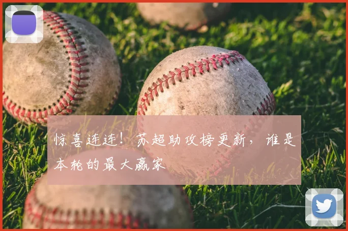 惊喜连连！苏超助攻榜更新，谁是本轮的最大赢家