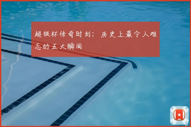 超级杯传奇时刻：历史上最令人难忘的五大瞬间