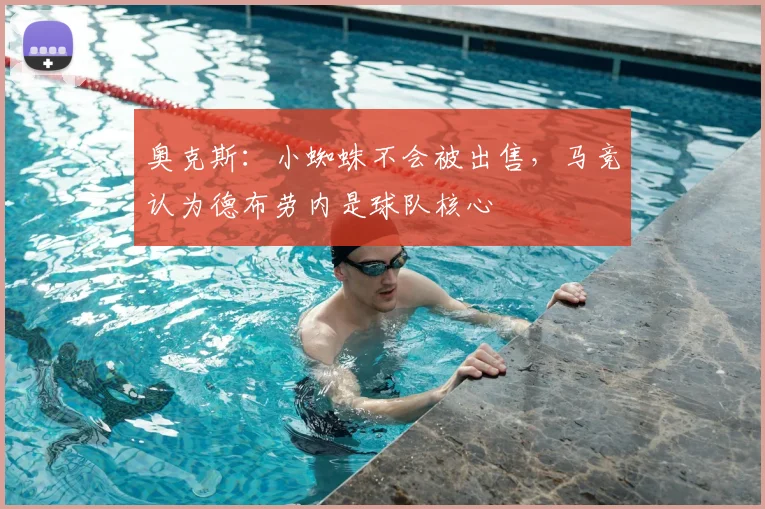 奥克斯：小蜘蛛不会被出售，马竞认为德布劳内是球队核心