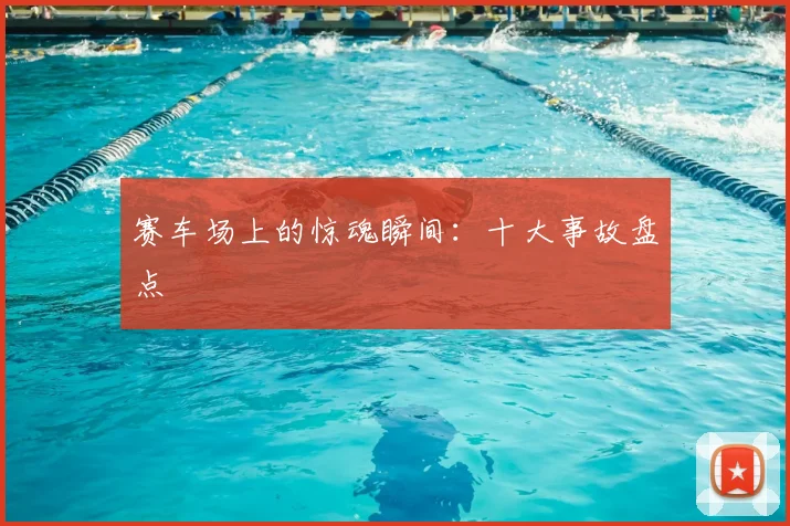 赛车场上的惊魂瞬间：十大事故盘点
